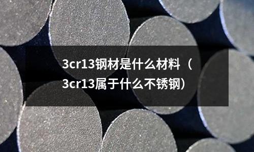 3cr13鋼材是什么材料（3cr13屬于什么不銹鋼）